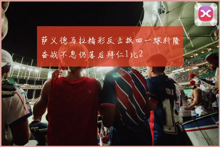 萨义德马拉精彩反击扳回一球科隆奋战不息仍落后拜仁1比2