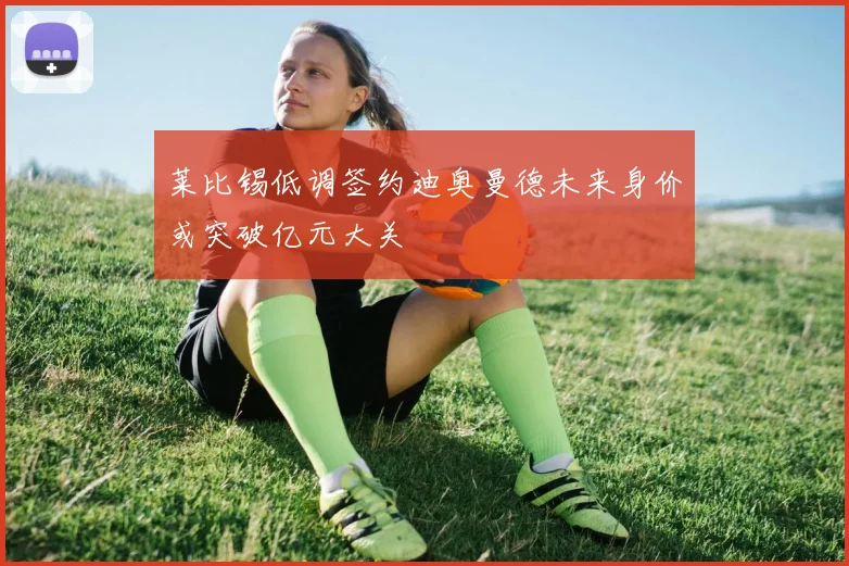 莱比锡低调签约迪奥曼德未来身价或突破亿元大关