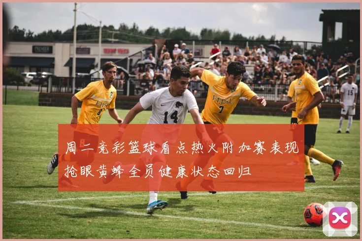 周二竞彩篮球看点热火附加赛表现抢眼黄蜂全员健康状态回归