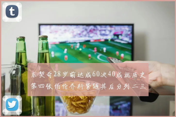 东契奇28岁前达成60次40成就历史第四张伯伦乔科紧随其后分列二三位