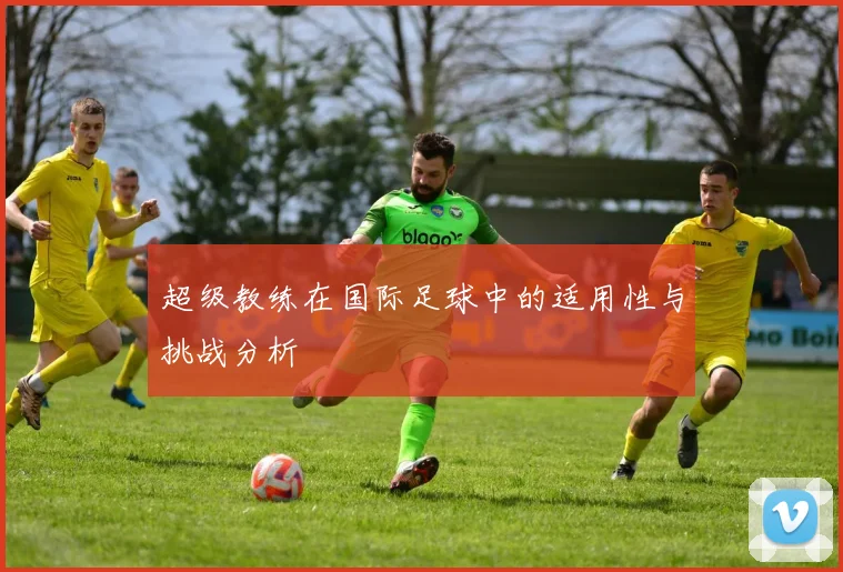 超级教练在国际足球中的适用性与挑战分析