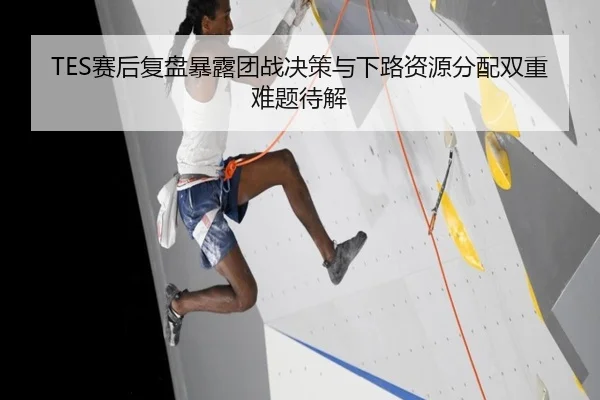TES赛后复盘暴露团战决策与下路资源分配双重难题待解