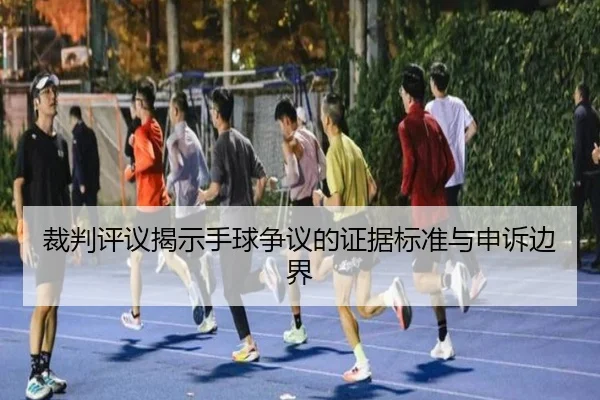 裁判评议揭示手球争议的证据标准与申诉边界