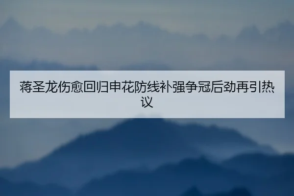 蒋圣龙伤愈回归申花防线补强争冠后劲再引热议