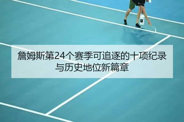 詹姆斯第24个赛季可追逐的十项纪录与历史地位新篇章
